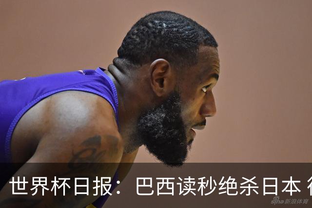 世界杯日报：巴西读秒绝杀日本 德国荷兰点球大战均出局