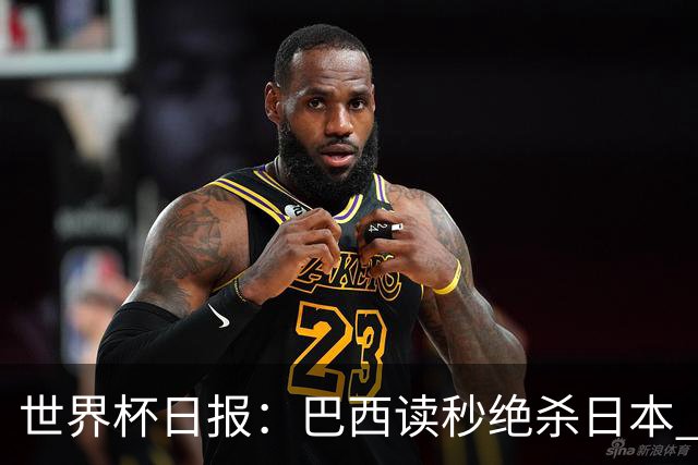 世界杯日报：巴西读秒绝杀日本 德国荷兰点球大战均出局