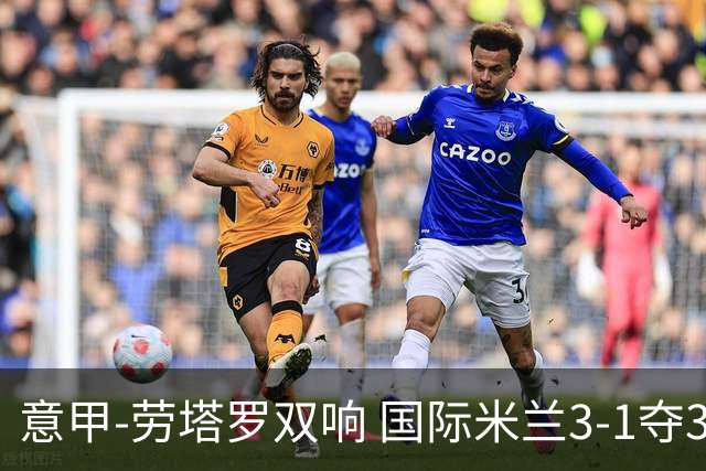 意甲-劳塔罗双响 国际米兰3-1夺3连胜紧追榜首