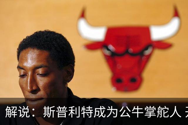 解说：斯普利特成为公牛掌舵人 开拓者老板坚信自己的运营逻辑？