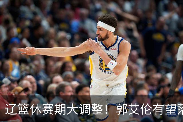 辽篮休赛期大调整！郭艾伦有望落叶归根重返辽篮，杨鸣大概率重回球队