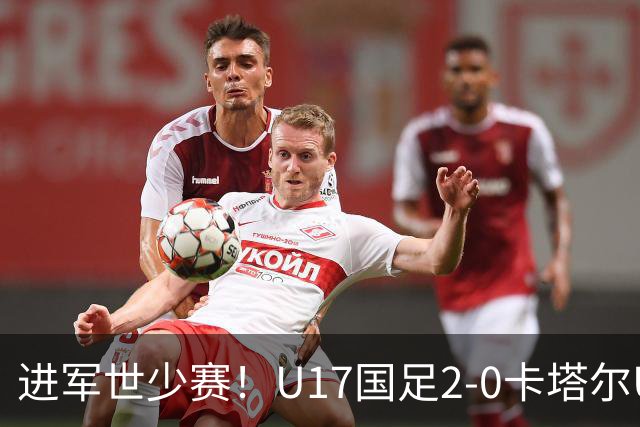 进军世少赛！U17国足2-0卡塔尔U17小组出线 何思凡破门张伯霖建功