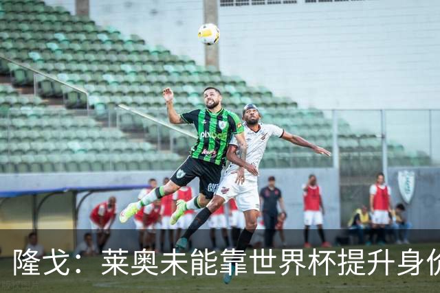 隆戈：莱奥未能靠世界杯提升身价 米兰委托门德斯以6千万欧卖掉他