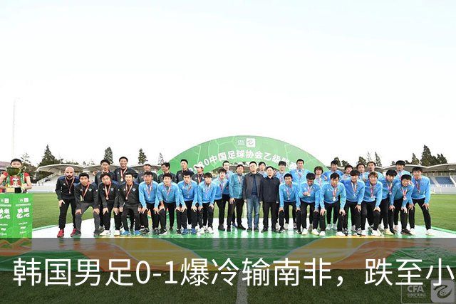 韩国男足0-1爆冷输南非，跌至小组第三，晋级形势堪忧