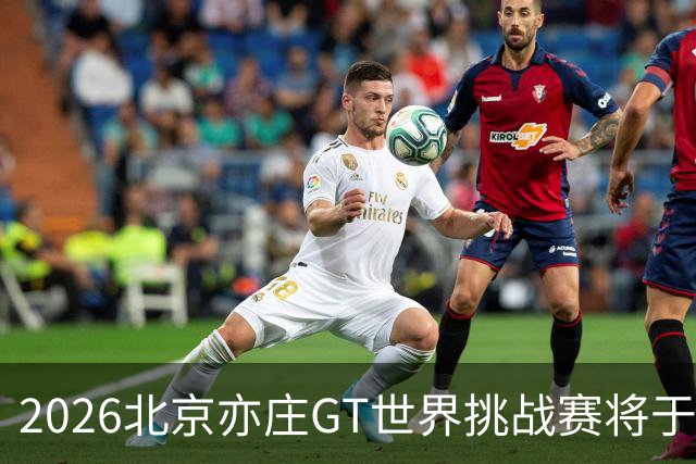 2026北京亦庄GT世界挑战赛将于10月2日至4日举行